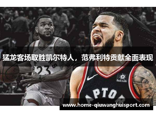 猛龙客场取胜凯尔特人，范弗利特贡献全面表现