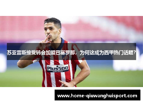 苏亚雷斯接受转会加盟巴塞罗那，为何这成为西甲热门话题？
