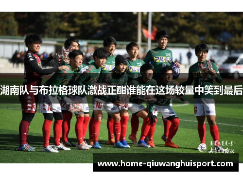 湖南队与布拉格球队激战正酣谁能在这场较量中笑到最后